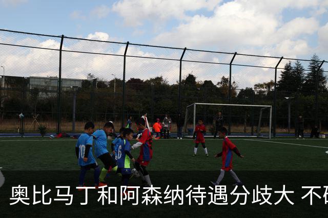 奥比马丁和阿森纳待遇分歧大 不确定进一线队