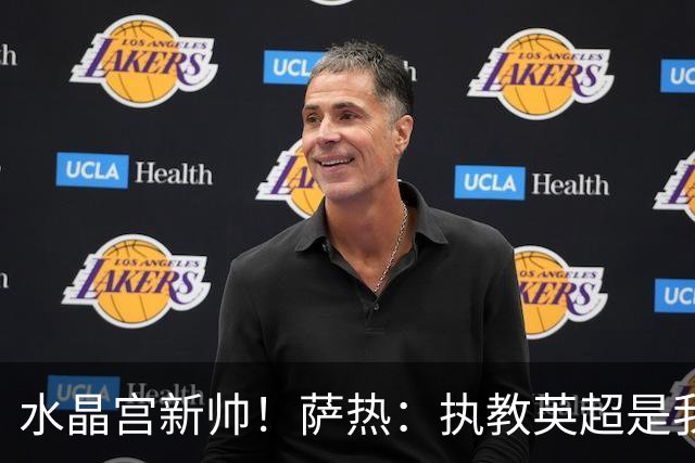 水晶宫新帅！萨热：执教英超是我的梦想 有欧战是一种积极的压力