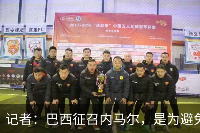 记者：巴西征召内马尔，是为避免他缺席成为球队表现不佳的借口
